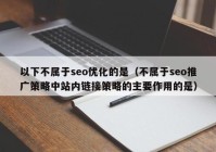 以下不属于seo优化的是（不属于seo推广策略中站内链接策略的主要作用的是）