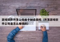 游戏软件开发公司属于制造商吗（开发游戏软件公司是怎么赚钱的）