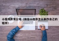 小程序开发公司（微信小程序怎么制作自己的程序）