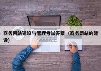 商务网站建设与管理考试答案（商务网站的建设）