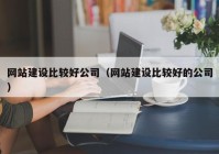 网站建设比较好公司（网站建设比较好的公司）