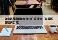 白云区互联网seo优化厂家报价（白云区 互联网公司）