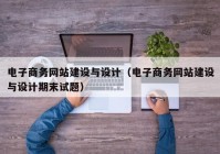 电子商务网站建设与设计（电子商务网站建设与设计期末试题）