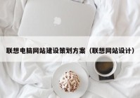 联想电脑网站建设策划方案（联想网站设计）